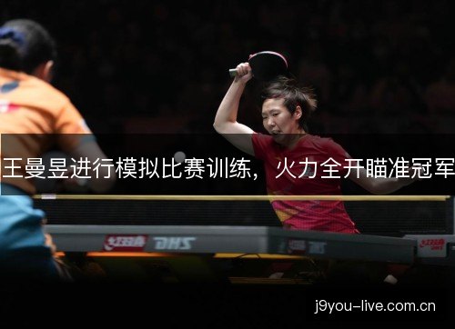 王曼昱进行模拟比赛训练,火力全开瞄准冠军 王曼昱进行模拟比赛训练,火力全开瞄准冠军