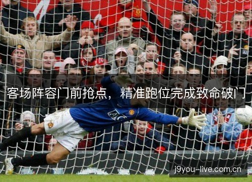 客场阵容门前抢点,精准跑位完成致命破门 客场阵容门前抢点,精准跑位完成致命破门