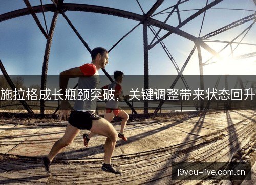 施拉格成长瓶颈突破，关键调整带来状态回升
